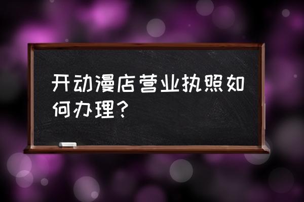 动漫周边店创业计划书发展战略 开动漫店营业执照如何办理？