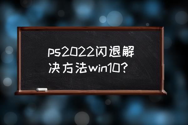 ps2022安装了插件为啥找不到 ps2022闪退解决方法win10？