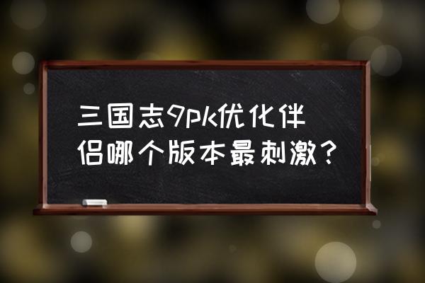 三国志9加强版如何玩普通版 三国志9pk优化伴侣哪个版本最刺激？