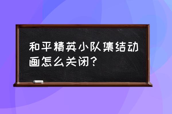 王者荣耀的小队怎么解除教程 和平精英小队集结动画怎么关闭？