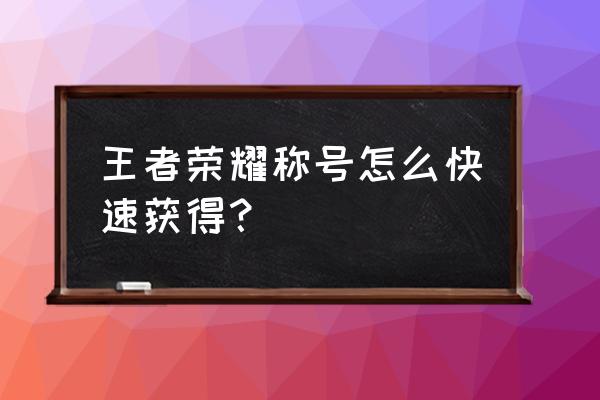 王者荣耀如何快速获得全英雄 王者荣耀称号怎么快速获得？