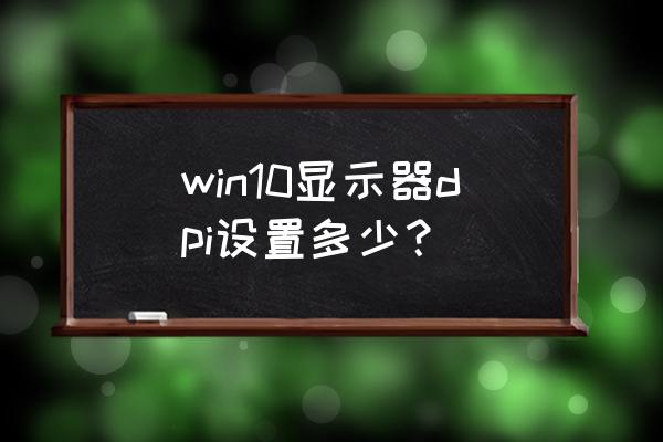 win10怎么解决dpi问题 win10显示器dpi设置多少？