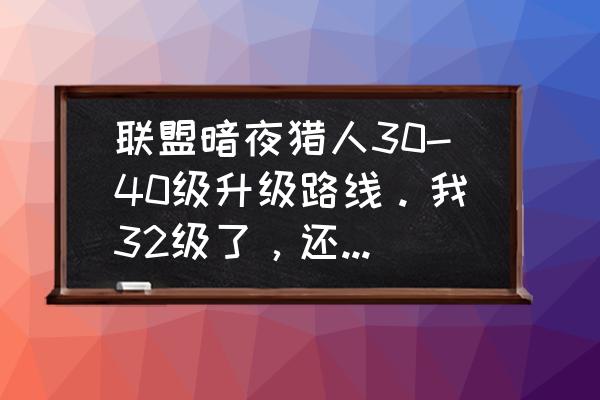 凄凉之地猎人任务流程 联盟暗夜猎人30-40级升级路线。我32级了，还在灰谷做任务，请问现在应该怎么玩?新手啊？