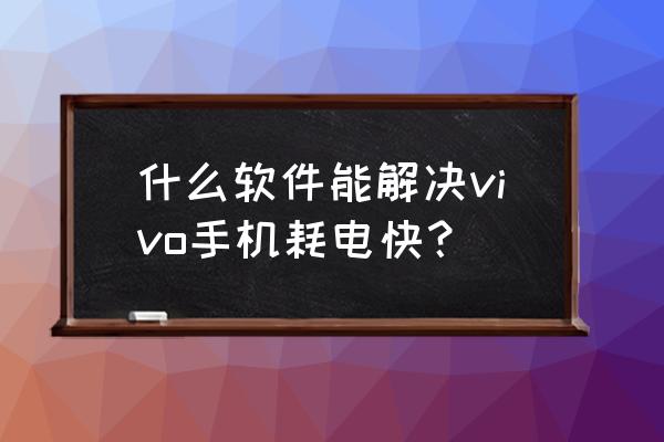 vivo手机怎么才能最省电 什么软件能解决vivo手机耗电快？