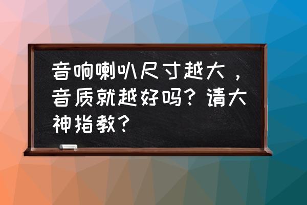 扬声器音质清晰与音响线关系 音响喇叭尺寸越大，音质就越好吗？请大神指教？