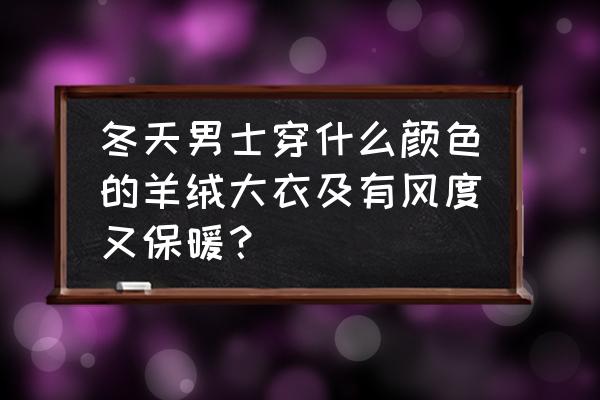 冬天男士穿什么衣服最好看 冬天男士穿什么颜色的羊绒大衣及有风度又保暖？