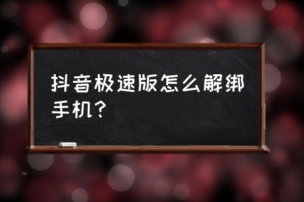 抖音怎么解绑电话号码 抖音极速版怎么解绑手机？