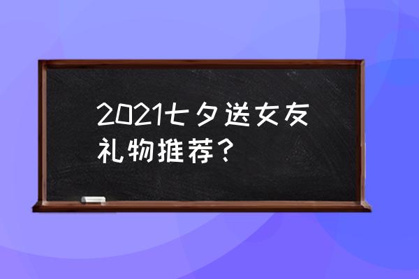 七夕节送什么给女朋友最实用 2021七夕送女友礼物推荐？