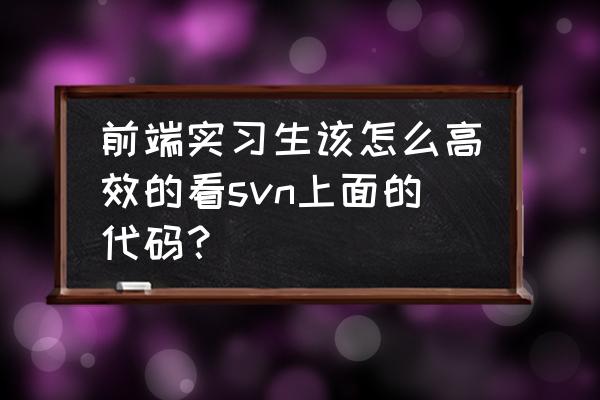 svn怎么上传本地项目 前端实习生该怎么高效的看svn上面的代码？