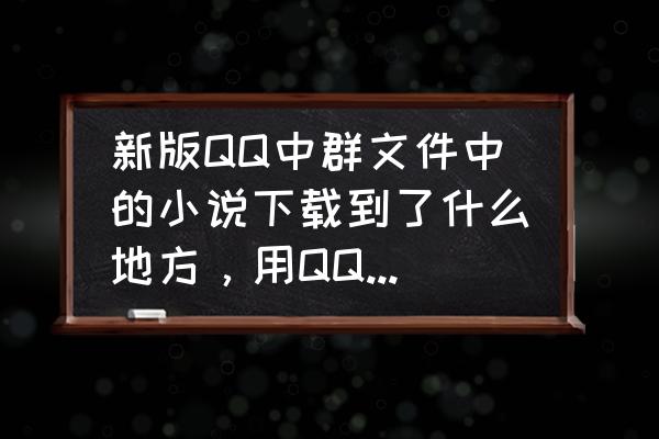 qq浏览器下载的小说在哪个文件里 新版QQ中群文件中的小说下载到了什么地方，用QQ阅读打不开，怎么解决？