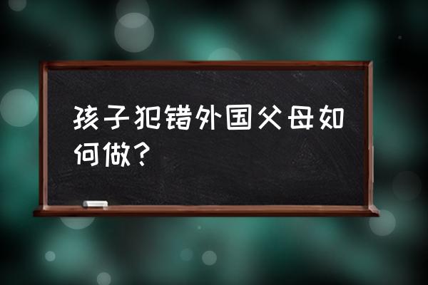 国外家长如何管教犯错的孩子 孩子犯错外国父母如何做？