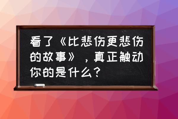 比悲伤更悲伤的故事电影观后感受 看了《比悲伤更悲伤的故事》，真正触动你的是什么？