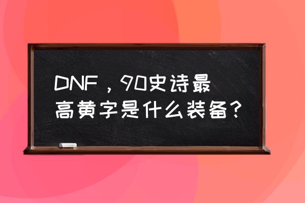 别云剑无用幻化在哪里做 DNF，90史诗最高黄字是什么装备？