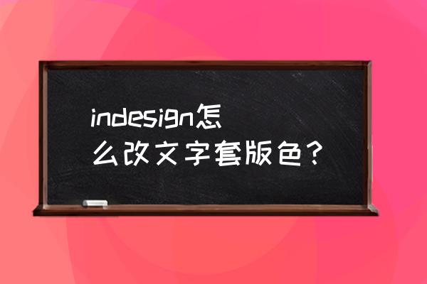 indesign字体名称可以更名吗 indesign怎么改文字套版色？