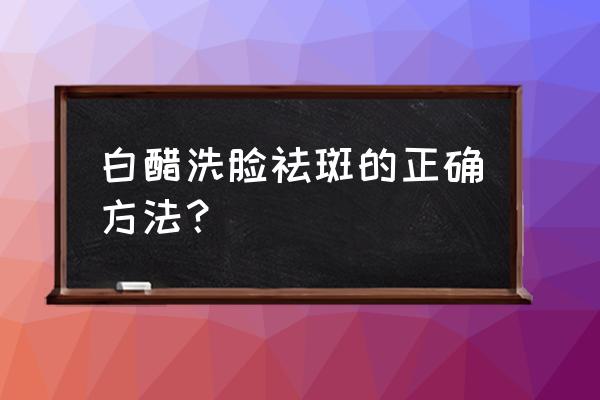 白醋祛斑的三大方法 白醋洗脸祛斑的正确方法？