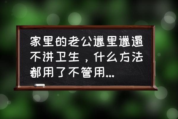 怎么治理老公打游戏 家里的老公邋里邋遢不讲卫生，什么方法都用了不管用，气的我都没辙了，怎么办？