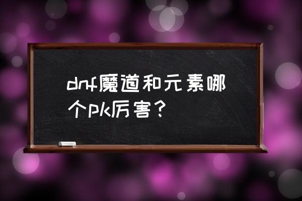 dnf70版本元素和战法哪个强 dnf魔道和元素哪个pk厉害？