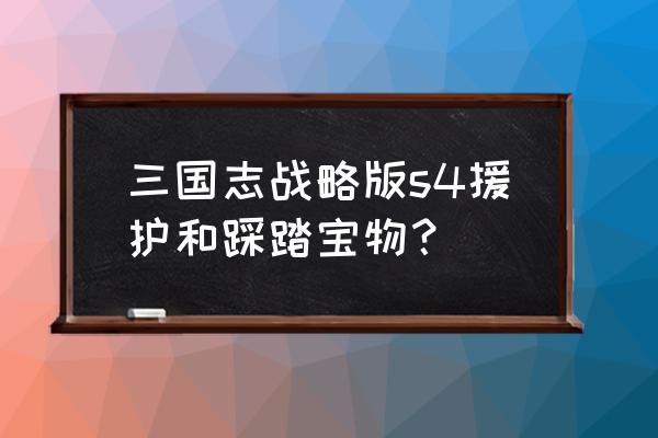 三国战略版自选武将 三国志战略版s4援护和踩踏宝物？