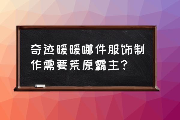 制作奇迹暖暖服装过程 奇迹暖暖哪件服饰制作需要荒原霸主？