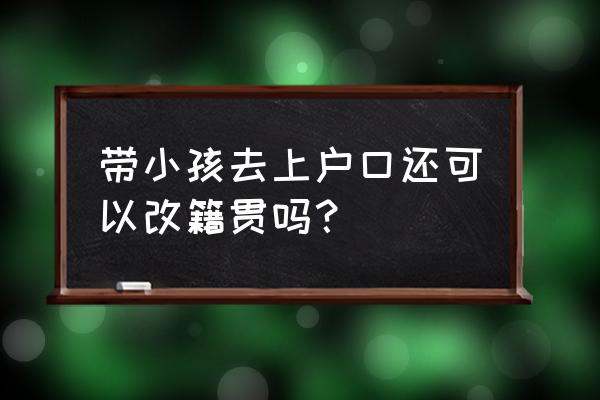 孩子籍贯可以修改吗 带小孩去上户口还可以改籍贯吗？