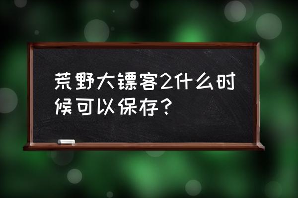 荒野大镖客2怎么载入存档文件 荒野大镖客2什么时候可以保存？