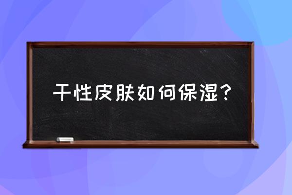 干性肌肤保湿护肤 干性皮肤如何保湿？