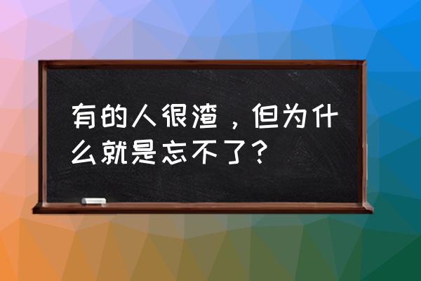 你要是特别优秀他又怎么舍得渣你 有的人很渣，但为什么就是忘不了？