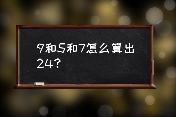 5 7 9 10算24点 9和5和7怎么算出24？