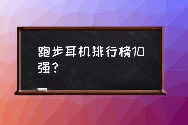 无线运动耳机推荐排名最新 跑步耳机排行榜10强？