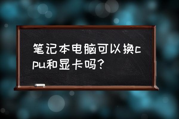 笔记本电脑更新系统的最佳方法 笔记本电脑可以换cpu和显卡吗？