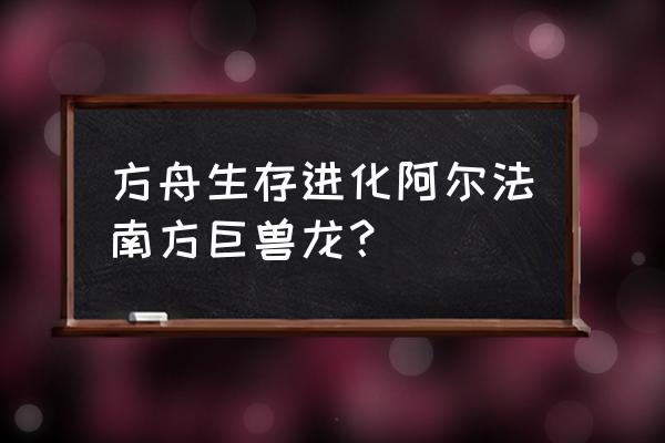 方舟南方巨兽龙怎么弄 方舟生存进化阿尔法南方巨兽龙？