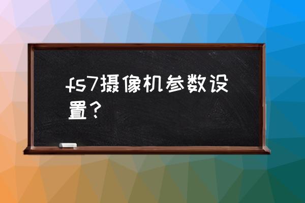 摄像机选择的几个参数 fs7摄像机参数设置？