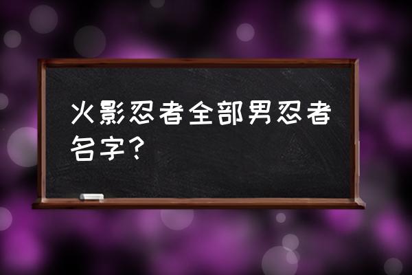 火影忍者全部图片及名字 火影忍者全部男忍者名字？