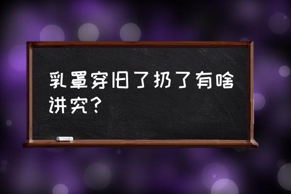 女性旧文胸如何处理 乳罩穿旧了扔了有啥讲究？