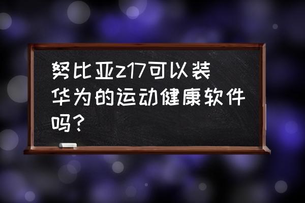 努比亚z17mini刷机包下载后怎么用 努比亚z17可以装华为的运动健康软件吗？