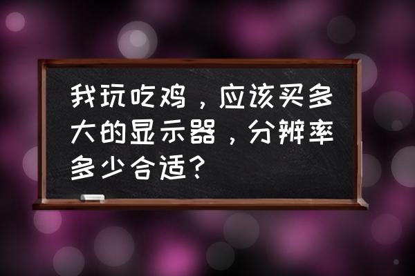 绝地求生用多大的显示器最好 我玩吃鸡，应该买多大的显示器，分辨率多少合适？