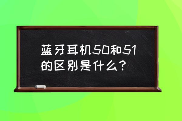 50元内性价比最高的蓝牙耳机 蓝牙耳机50和51的区别是什么？