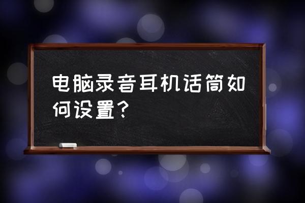 电脑怎么用话筒简单k歌 电脑录音耳机话筒如何设置？