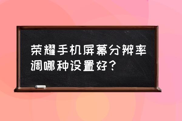 如何将手机像素调到最佳 荣耀手机屏幕分辨率调哪种设置好？