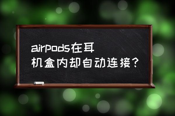 airpods戴上不会自动连接 airpods在耳机盒内却自动连接？