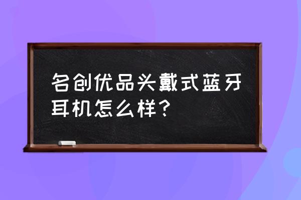 名创优品无线蓝牙耳机 名创优品头戴式蓝牙耳机怎么样？