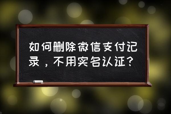 怎样删除微信账单里的交易记录 如何删除微信支付记录，不用实名认证？