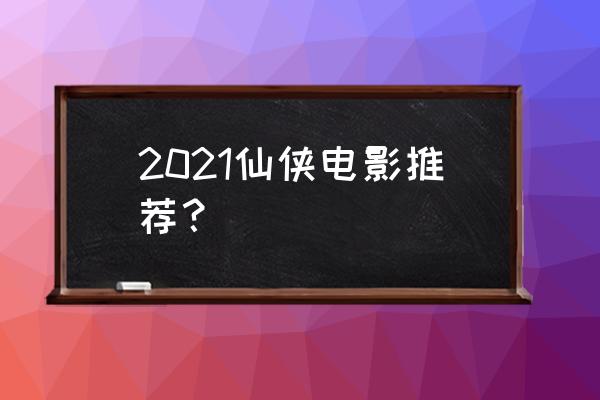 仙侠传高质量版 2021仙侠电影推荐？