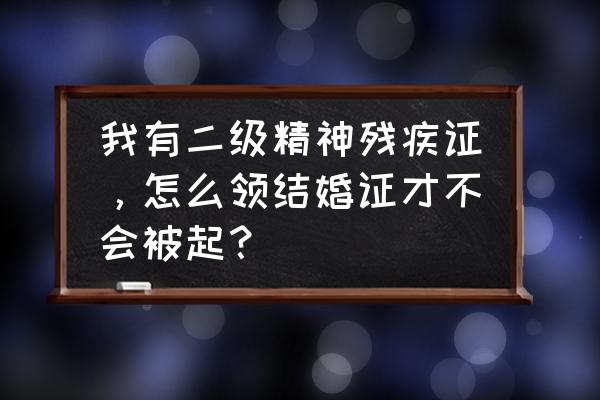 精神病人登记结婚需要什么手续 我有二级精神残疾证，怎么领结婚证才不会被起？