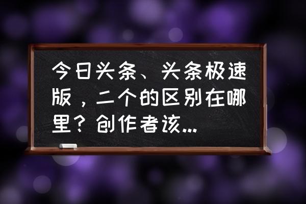 今日头条极速版怎么申请账户 今日头条、头条极速版，二个的区别在哪里？创作者该使用那个？