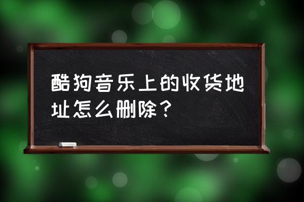 酷狗音乐登录设备位置准确吗 酷狗音乐上的收货地址怎么删除？