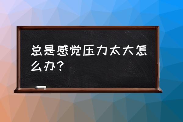 应对压力的方法有啥优缺点 总是感觉压力太大怎么办？