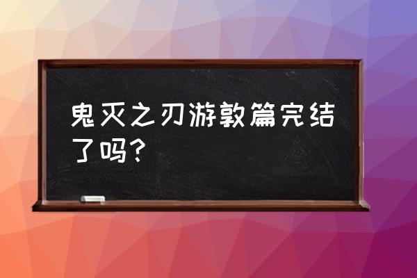 哔哩快游游戏入口 鬼灭之刃游敦篇完结了吗？