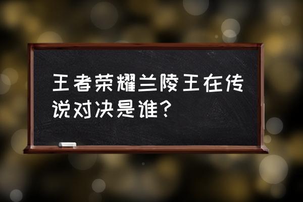 王者荣耀兰陵王和程咬金哪个厉害 王者荣耀兰陵王在传说对决是谁？