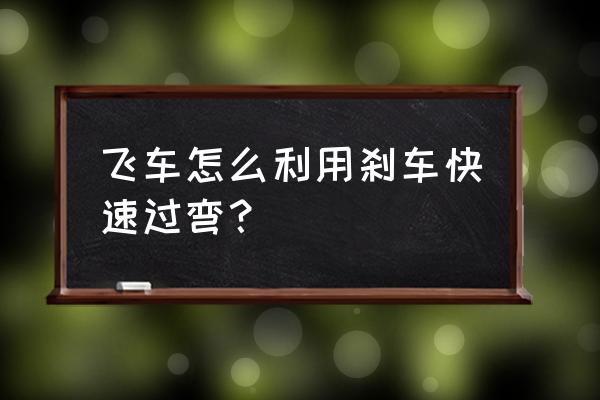 qq飞车技巧大全教学 飞车怎么利用刹车快速过弯？